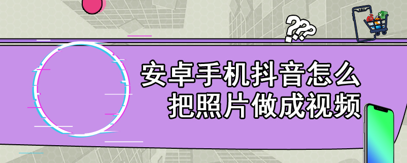 安卓手机抖音怎么把照片做成视频