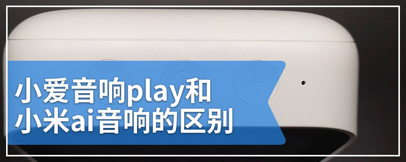 小爱音响play和小米ai音响的区别