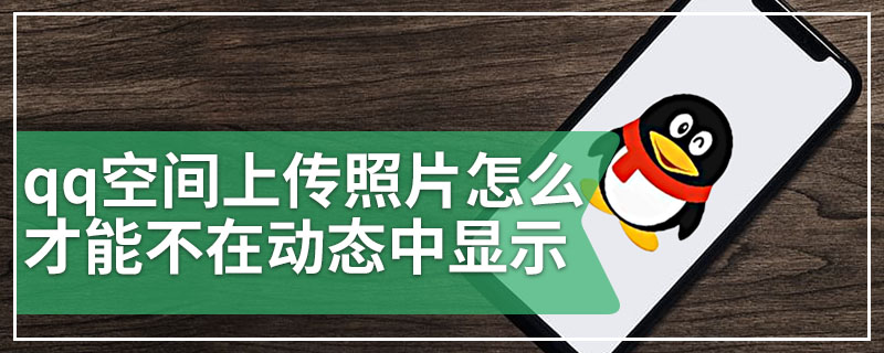 qq空间上传照片怎么才能不在动态中显示