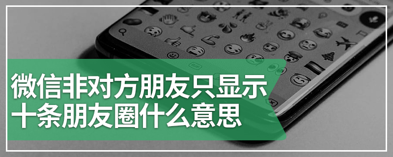 微信非对方朋友只显示十条朋友圈什么意思