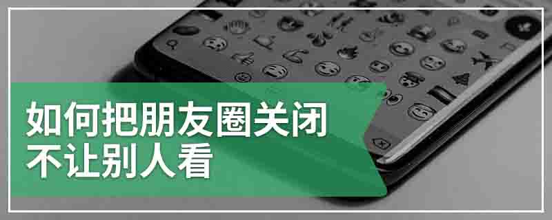 如何把朋友圈关闭不让别人看