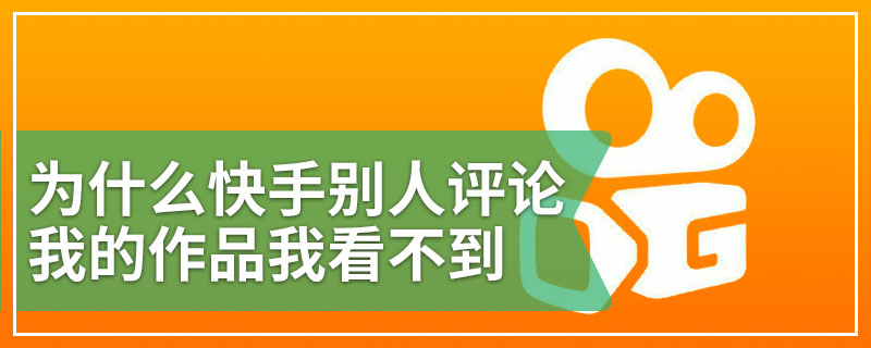 为什么快手别人评论我的作品我看不到