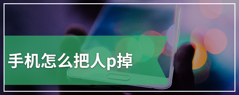 手机怎么把人p掉