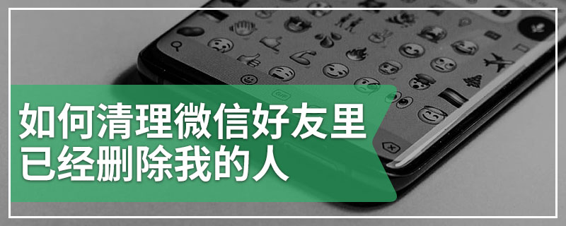 如何清理微信好友里已经删除我的人