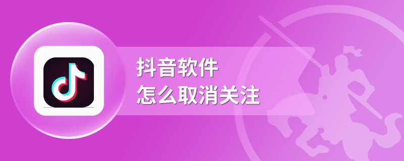 抖音软件怎么取消关注