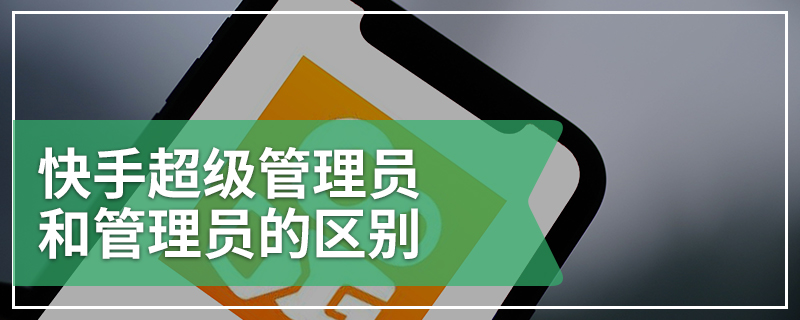 快手超级管理员和管理员的区别