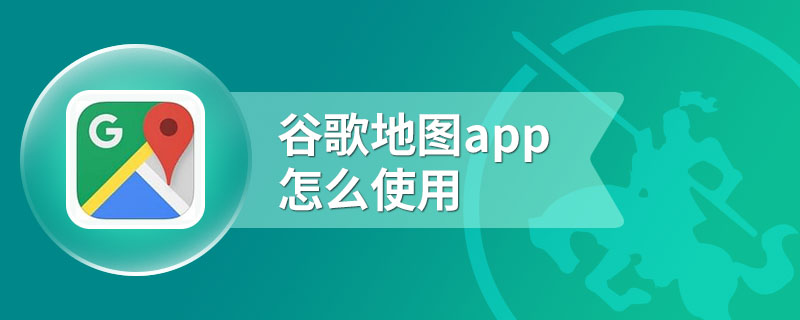 谷歌地图app怎么使用