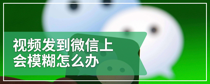 视频发到微信上会模糊怎么办