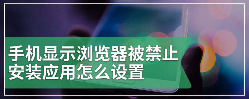 手机显示浏览器被禁止安装应用怎么设置