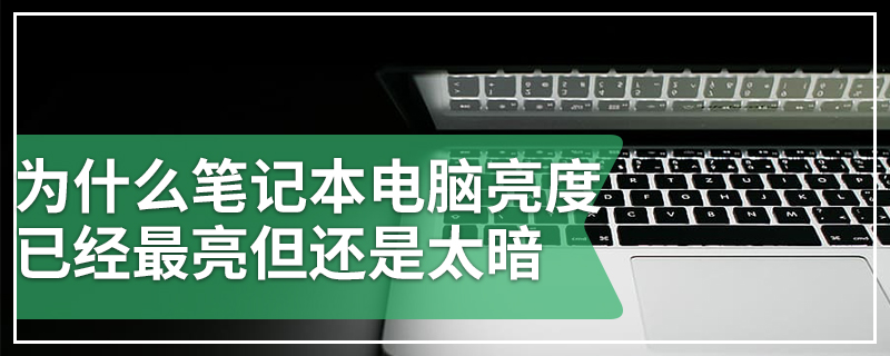 为什么笔记本电脑亮度已经最亮但还是太暗