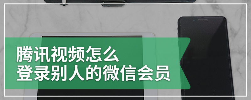 腾讯视频怎么登录别人的微信会员