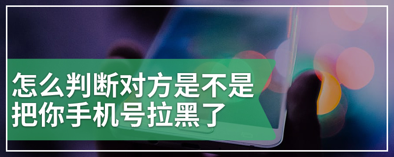 怎么判断对方是不是把你手机号拉黑了