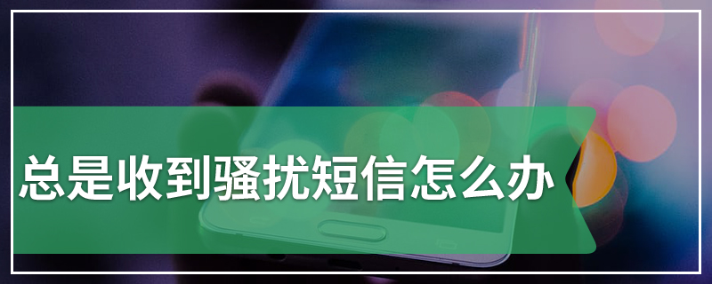 总是收到骚扰短信怎么办
