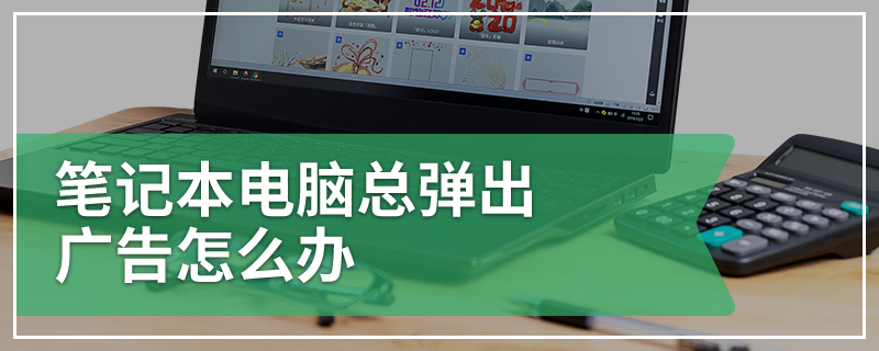 笔记本电脑总弹出广告怎么办