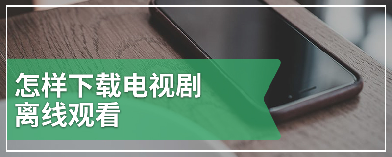 怎样下载电视剧离线观看