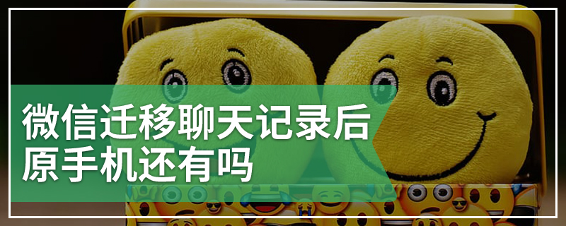 微信迁移聊天记录后原手机还有吗