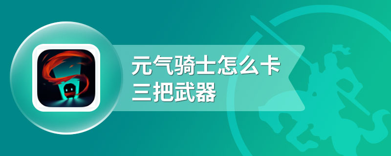 元气骑士怎么卡三把武器