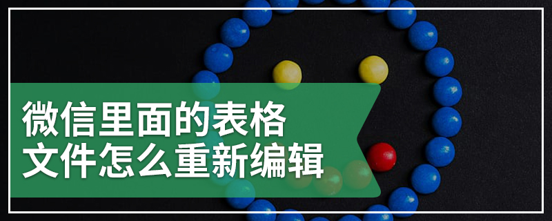 微信里面的表格文件怎么重新编辑