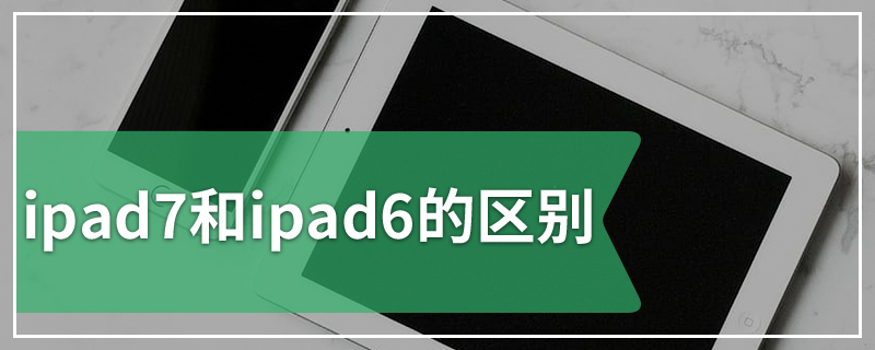 ipad7和ipad6的区别