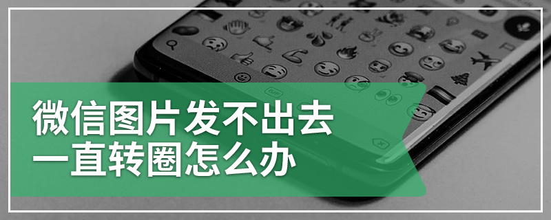 微信图片发不出去一直转圈怎么办