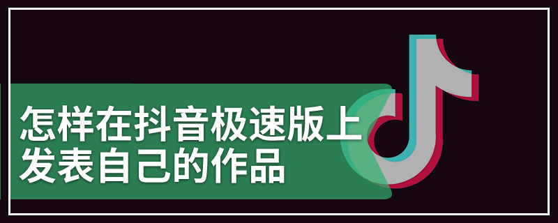 怎样在抖音极速版上发表自己的作品