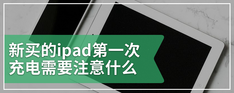 新买的ipad第一次充电需要注意什么