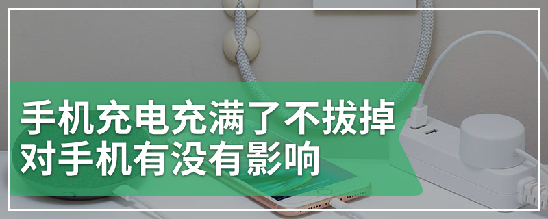 手机充电充满了不拔掉对手机有没有影响