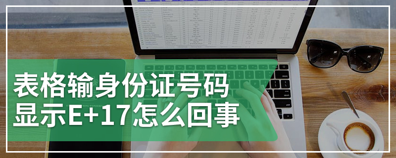 表格输身份证号码显示E+17怎么回事