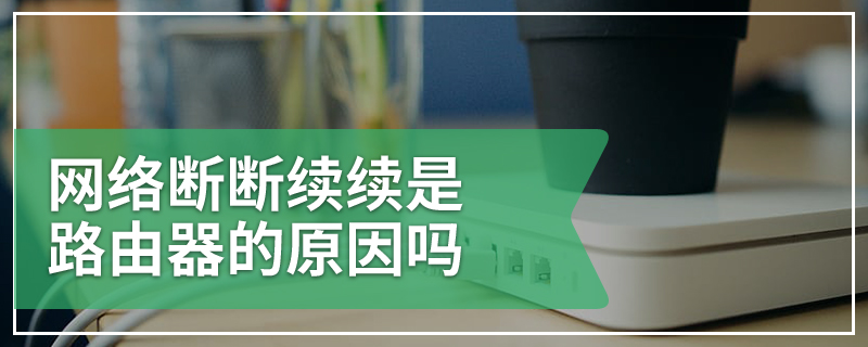 网络断断续续是路由器的原因吗