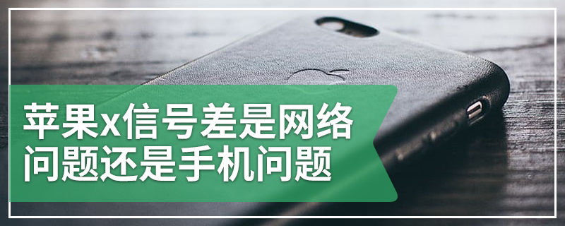 苹果x信号差是网络问题还是手机问题