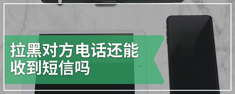 拉黑对方电话还能收到短信吗