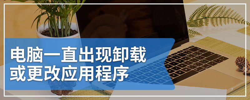 电脑一直出现卸载或更改应用程序