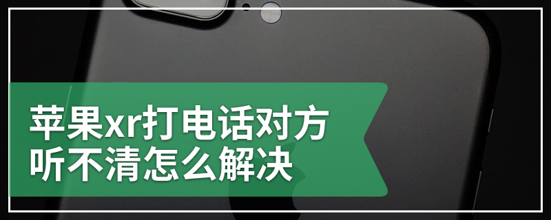 苹果xr打电话对方听不清怎么解决