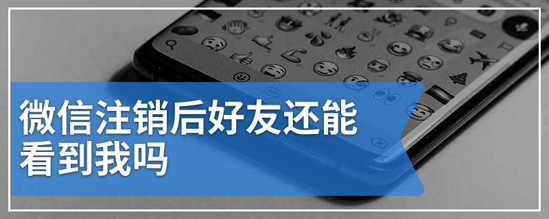 微信注销后好友还能看到我吗