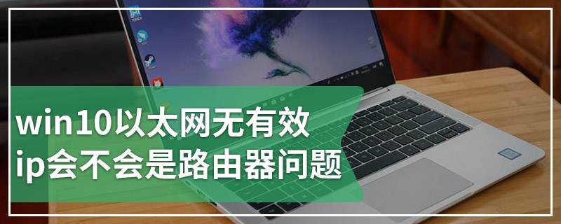 win10以太网无有效ip会不会是路由器问题