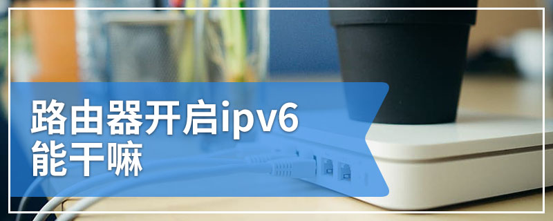 路由器开启ipv6能干嘛