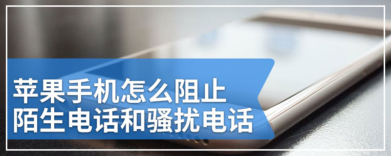 苹果手机怎么阻止陌生电话和骚扰电话