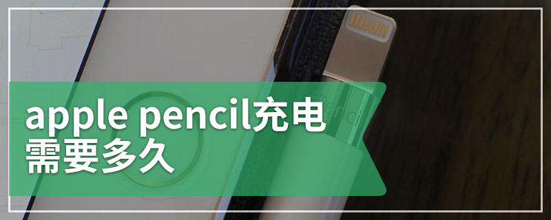 apple pencil充电需要多久