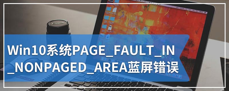 Win10系统PAGE_FAULT_IN_NONPAGED_AREA蓝屏错误
