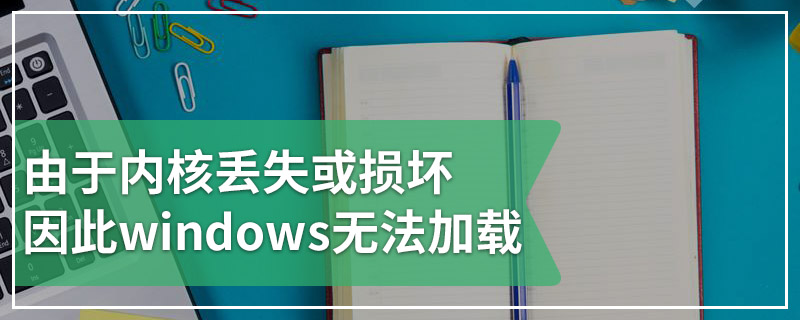 由于内核丢失或损坏因此windows无法加载