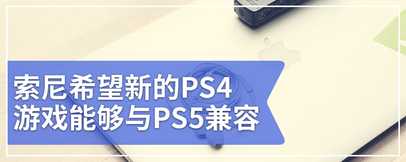 索尼希望新的PS4游戏能够与PS5兼容