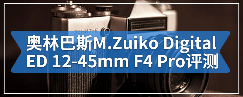 奥林巴斯M.Zuiko Digital ED 12-45mm F4 Pro评测
