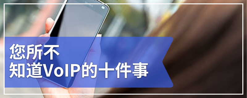 您所不知道VoIP的十件事