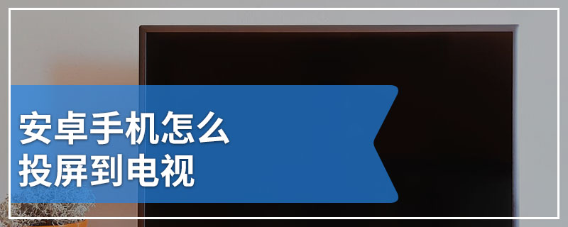 安卓手机怎么投屏到电视