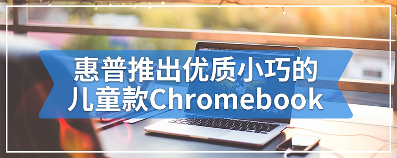 惠普推出优质小巧的儿童款Chromebook