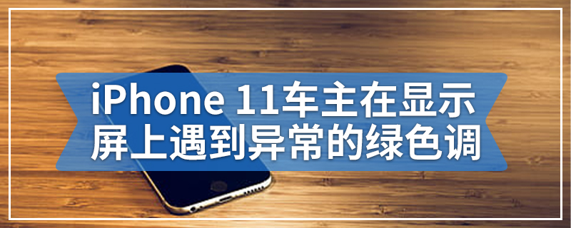 iPhone 11车主在显示屏上遇到异常的绿色调