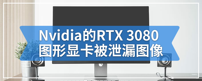 Nvidia的RTX 3080图形显卡被泄漏图像