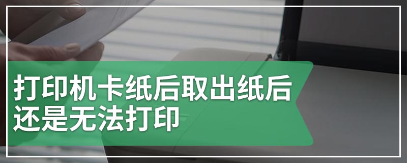 打印机卡纸后取出纸后还是无法打印