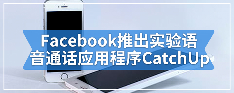 Facebook推出实验语音通话应用程序CatchUp