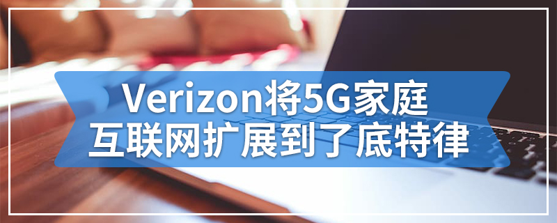 Verizon将5G家庭互联网扩展到了底特律